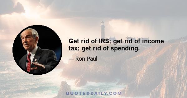 Get rid of IRS; get rid of income tax; get rid of spending.
