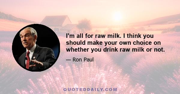 I'm all for raw milk. I think you should make your own choice on whether you drink raw milk or not.