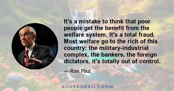 It's a mistake to think that poor people get the benefit from the welfare system. It's a total fraud. Most welfare go to the rich of this country: the military-industrial complex, the bankers, the foreign dictators,