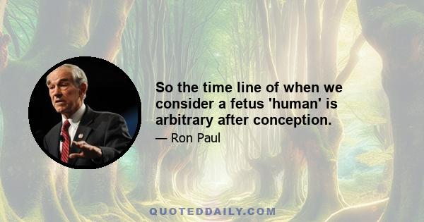 So the time line of when we consider a fetus 'human' is arbitrary after conception.