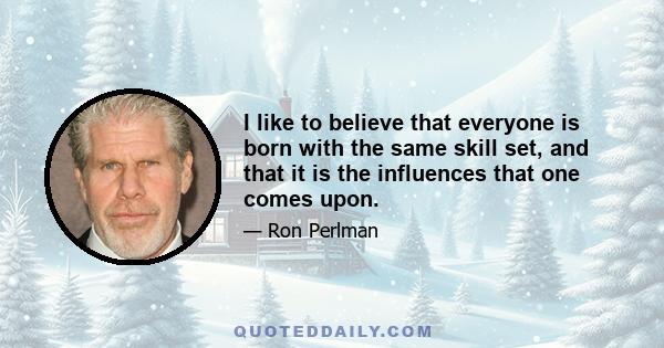 I like to believe that everyone is born with the same skill set, and that it is the influences that one comes upon.