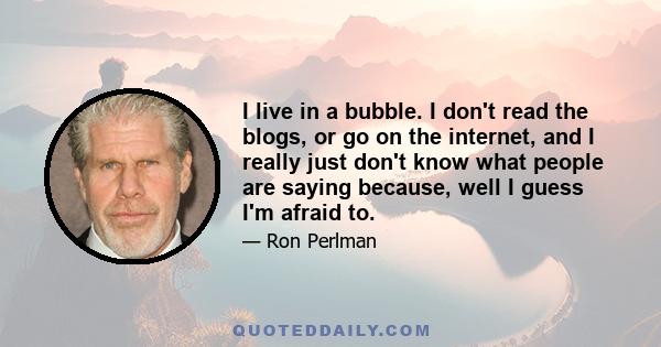 I live in a bubble. I don't read the blogs, or go on the internet, and I really just don't know what people are saying because, well I guess I'm afraid to.