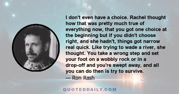 I don't even have a choice. Rachel thought how that was pretty much true of everything now, that you got one choice at the beginning but if you didn't choose right, and she hadn't, things got narrow real quick. Like