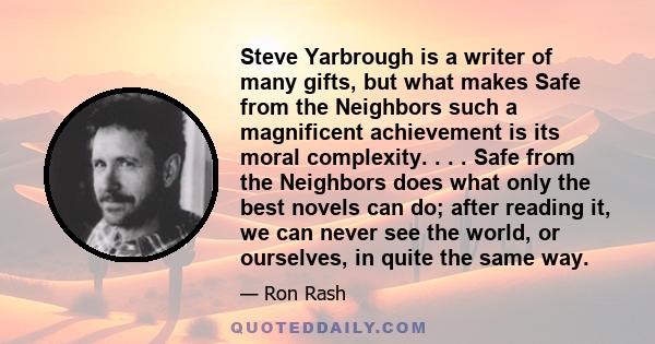 Steve Yarbrough is a writer of many gifts, but what makes Safe from the Neighbors such a magnificent achievement is its moral complexity. . . . Safe from the Neighbors does what only the best novels can do; after