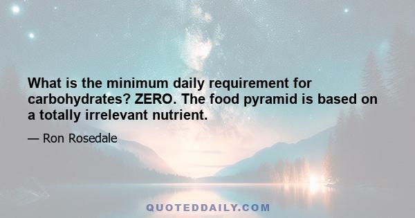 What is the minimum daily requirement for carbohydrates? ZERO. The food pyramid is based on a totally irrelevant nutrient.