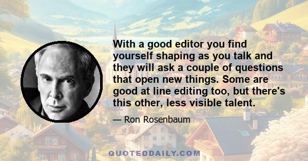 With a good editor you find yourself shaping as you talk and they will ask a couple of questions that open new things. Some are good at line editing too, but there's this other, less visible talent.