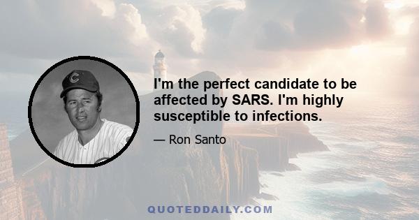 I'm the perfect candidate to be affected by SARS. I'm highly susceptible to infections.