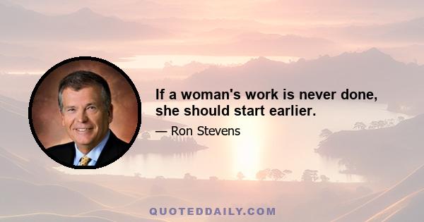 If a woman's work is never done, she should start earlier.