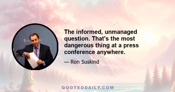 The informed, unmanaged question. That's the most dangerous thing at a press conference anywhere.