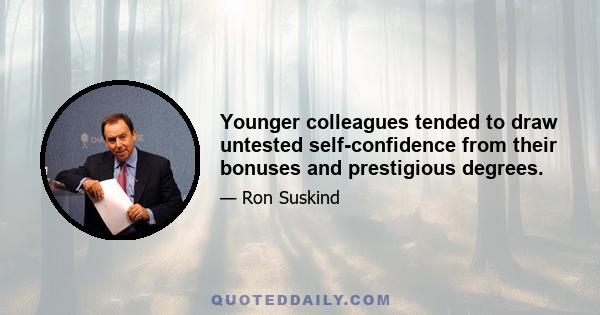 Younger colleagues tended to draw untested self-confidence from their bonuses and prestigious degrees.