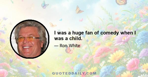 I was a huge fan of comedy when I was a child.