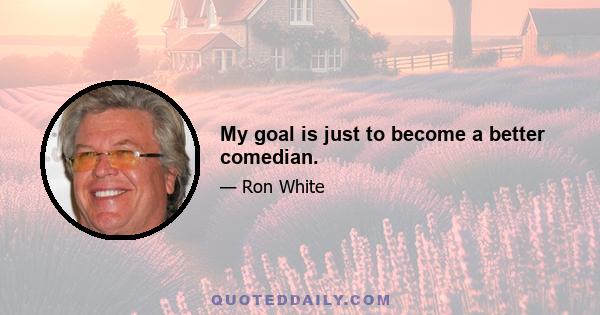 My goal is just to become a better comedian.