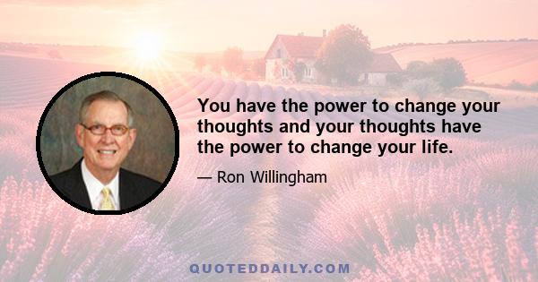 You have the power to change your thoughts and your thoughts have the power to change your life.