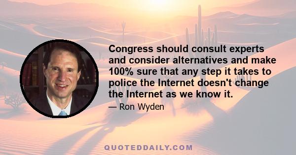 Congress should consult experts and consider alternatives and make 100% sure that any step it takes to police the Internet doesn't change the Internet as we know it.