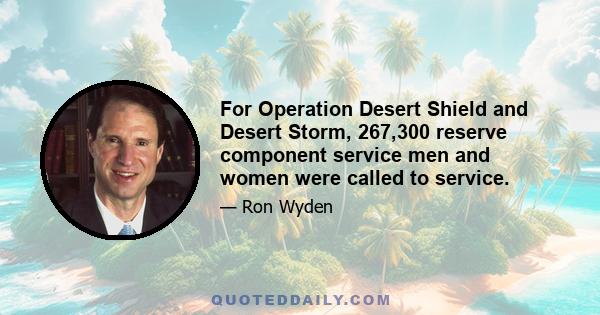 For Operation Desert Shield and Desert Storm, 267,300 reserve component service men and women were called to service.