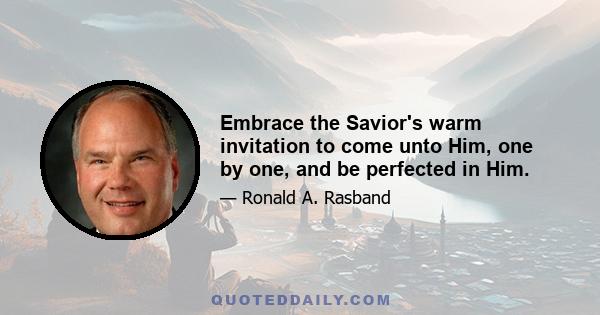 Embrace the Savior's warm invitation to come unto Him, one by one, and be perfected in Him.