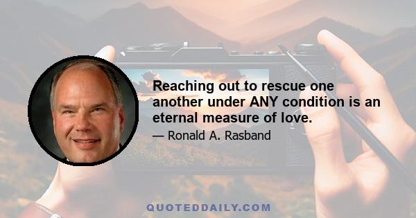 Reaching out to rescue one another under ANY condition is an eternal measure of love.