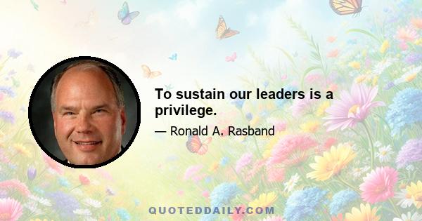 To sustain our leaders is a privilege.