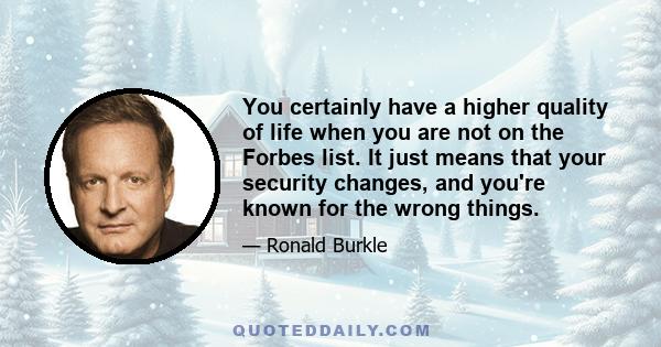 You certainly have a higher quality of life when you are not on the Forbes list. It just means that your security changes, and you're known for the wrong things.