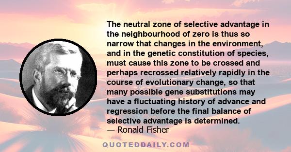 The neutral zone of selective advantage in the neighbourhood of zero is thus so narrow that changes in the environment, and in the genetic constitution of species, must cause this zone to be crossed and perhaps