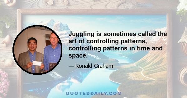 Juggling is sometimes called the art of controlling patterns, controlling patterns in time and space.