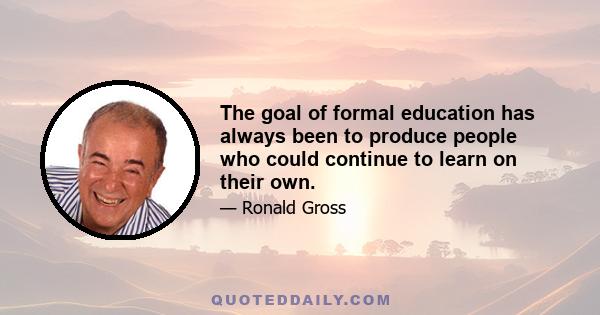 The goal of formal education has always been to produce people who could continue to learn on their own.