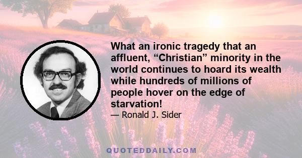 What an ironic tragedy that an affluent, “Christian” minority in the world continues to hoard its wealth while hundreds of millions of people hover on the edge of starvation!