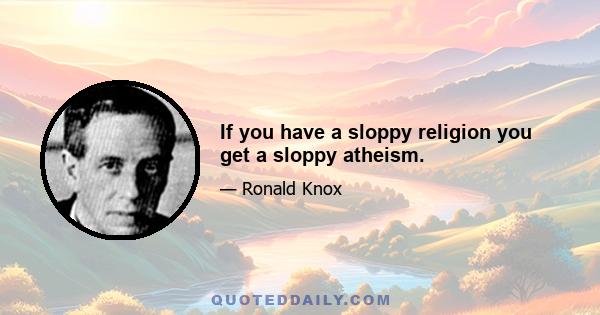 If you have a sloppy religion you get a sloppy atheism.