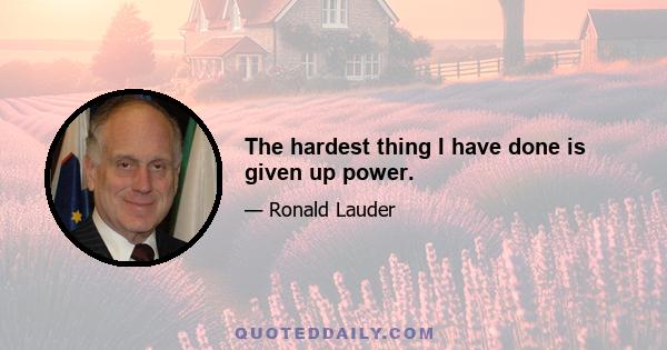 The hardest thing I have done is given up power.