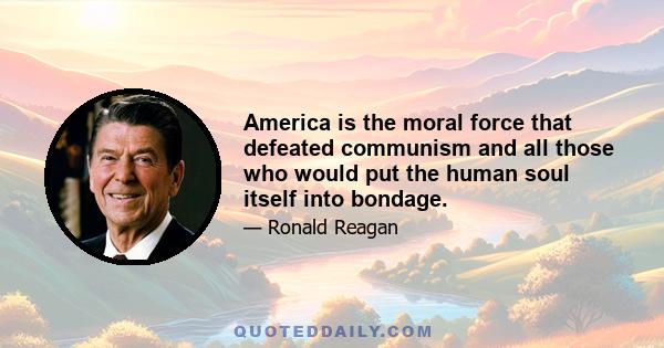 America is the moral force that defeated communism and all those who would put the human soul itself into bondage.