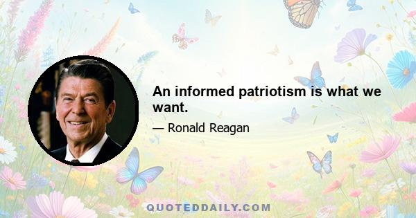 An informed patriotism is what we want.