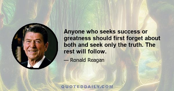 Anyone who seeks success or greatness should first forget about both and seek only the truth. The rest will follow.