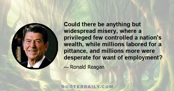 Could there be anything but widespread misery, where a privileged few controlled a nation's wealth, while millions labored for a pittance, and millions more were desperate for want of employment?