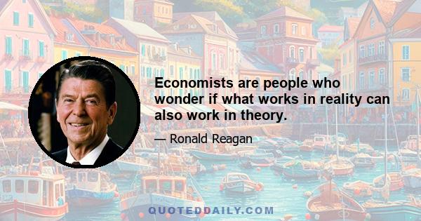 Economists are people who wonder if what works in reality can also work in theory.