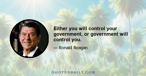 Either you will control your government, or government will control you.