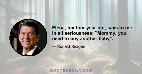 Elena, my four year old, says to me in all seriousness; Mommy, you need to buy another baby.