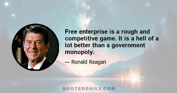 Free enterprise is a rough and competitive game. It is a hell of a lot better than a government monopoly.