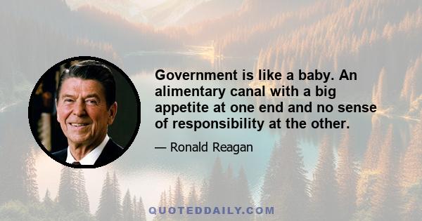 Government is like a baby. An alimentary canal with a big appetite at one end and no sense of responsibility at the other.