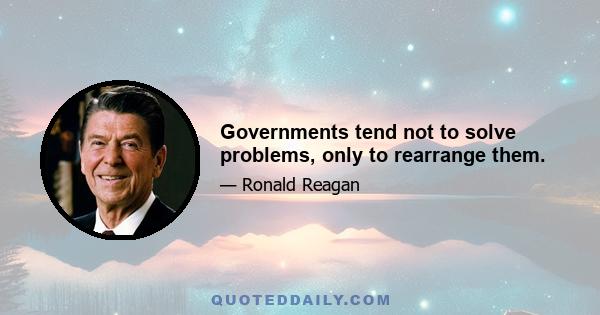 Governments tend not to solve problems, only to rearrange them.