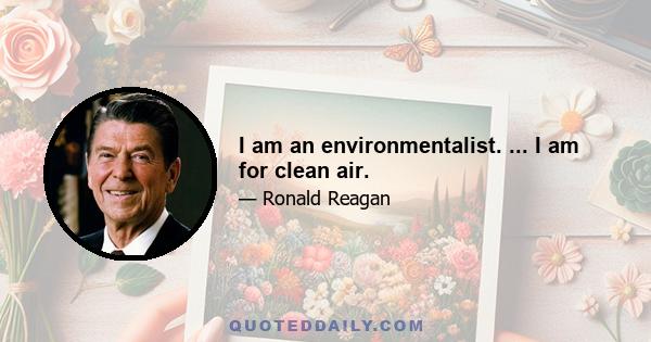 I am an environmentalist. ... I am for clean air.