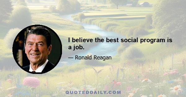 I believe the best social program is a job.