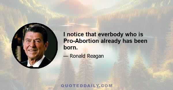 I notice that everbody who is Pro-Abortion already has been born.