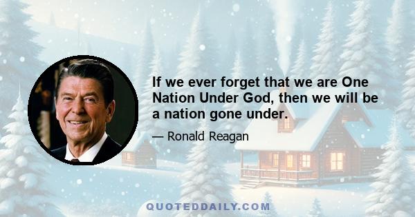 If we ever forget that we are One Nation Under God, then we will be a nation gone under.