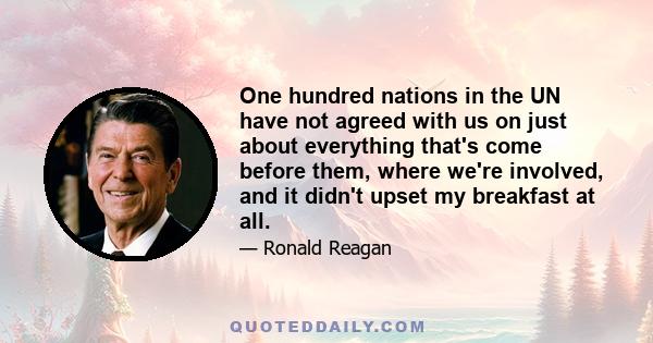 One hundred nations in the UN have not agreed with us on just about everything that's come before them, where we're involved, and it didn't upset my breakfast at all.