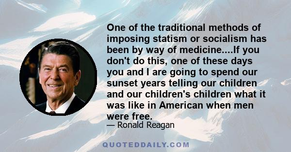 One of the traditional methods of imposing statism or socialism has been by way of medicine....If you don't do this, one of these days you and I are going to spend our sunset years telling our children and our