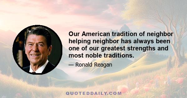 Our American tradition of neighbor helping neighbor has always been one of our greatest strengths and most noble traditions.