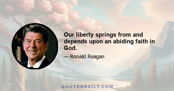 Our liberty springs from and depends upon an abiding faith in God.