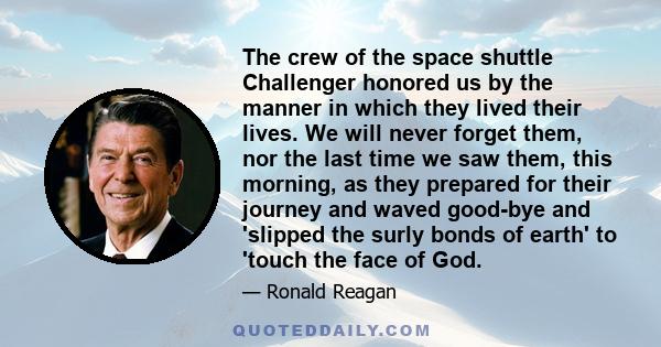 The crew of the space shuttle Challenger honored us by the manner in which they lived their lives. We will never forget them, nor the last time we saw them, this morning, as they prepared for their journey and waved