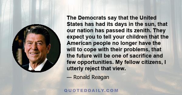 The Democrats say that the United States has had its days in the sun, that our nation has passed its zenith. They expect you to tell your children that the American people no longer have the will to cope with their