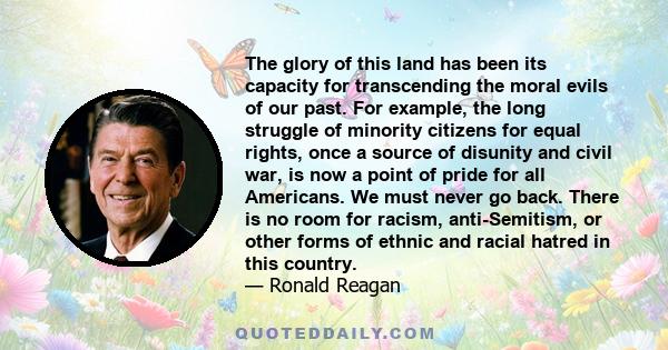 The glory of this land has been its capacity for transcending the moral evils of our past. For example, the long struggle of minority citizens for equal rights, once a source of disunity and civil war, is now a point of 